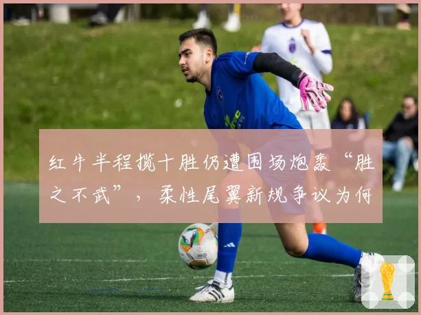 红牛半程揽十胜仍遭围场炮轰“胜之不武”,柔性尾翼新规争议为何越演越烈