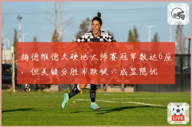 梅德维德夫硬地大师赛冠军数达6座,但关键分胜率跌破六成显隐忧