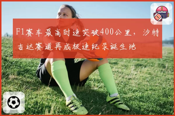 F1赛车最高时速突破400公里,沙特吉达赛道再成极速纪录诞生地