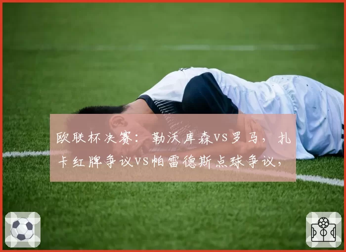 欧联杯决赛:勒沃库森vs罗马,扎卡红牌争议vs帕雷德斯点球争议,两队主帅赛后激烈互怼