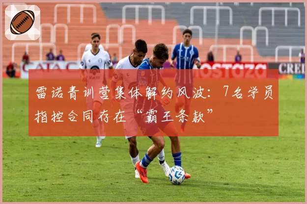 雷诺青训营集体解约风波:7名学员指控合同存在“霸王条款”