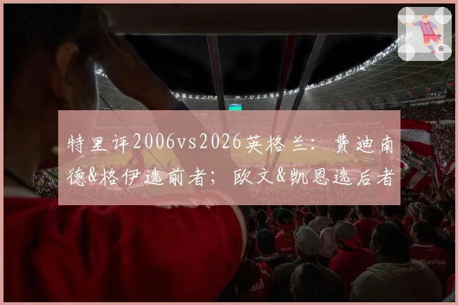 特里评2006vs2026英格兰:费迪南德&格伊选前者;欧文&凯恩选后者