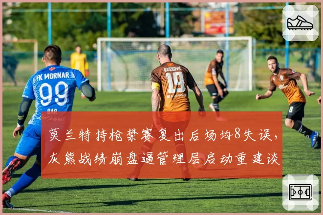 莫兰特持枪禁赛复出后场均8失误，灰熊战绩崩盘逼管理层启动重建谈判