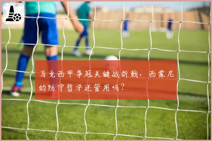 马竞西甲争冠关键战折戟，西蒙尼的防守哲学还管用吗？