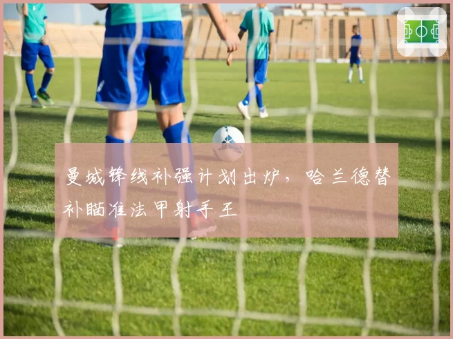 曼城锋线补强计划出炉,哈兰德替补瞄准法甲射手王