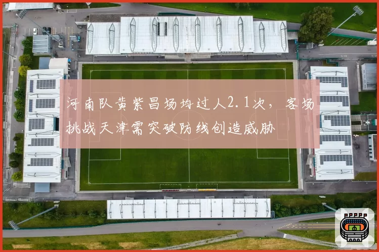 河南队黄紫昌场均过人2.1次，客场挑战天津需突破防线创造威胁