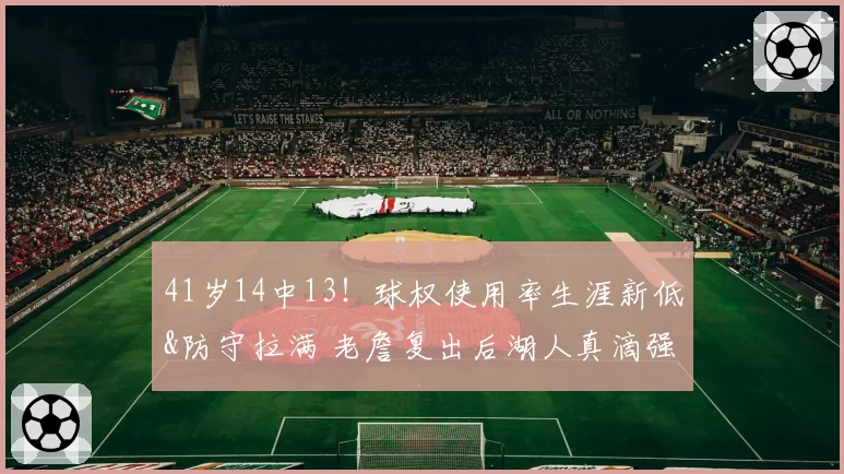 41岁14中13!球权使用率生涯新低&防守拉满 老詹复出后湖人真滴强