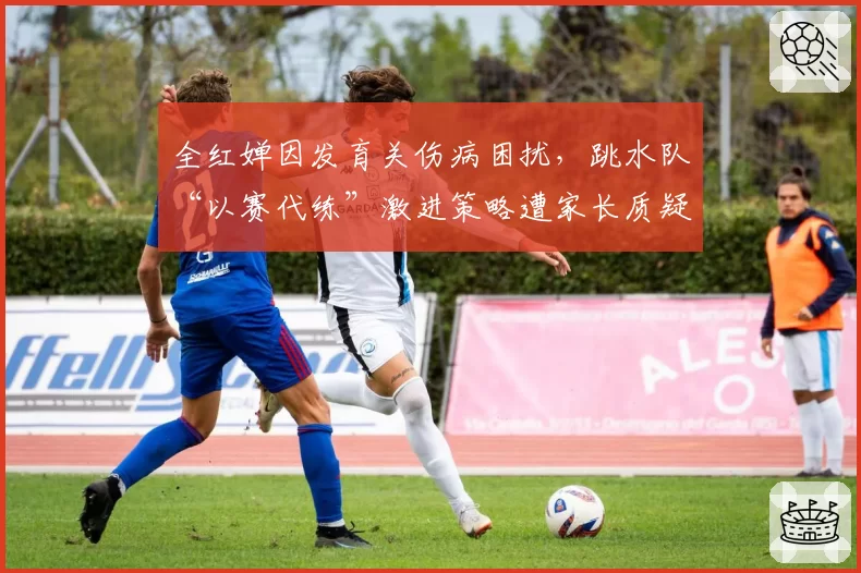 全红婵因发育关伤病困扰，跳水队“以赛代练”激进策略遭家长质疑