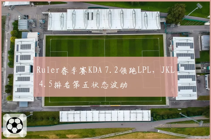 Ruler春季赛KDA 7.2领跑LPL,JKL 4.5排名第五状态波动