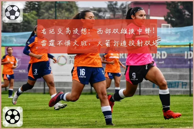 名记交易设想：西部双雄换中锋！雷霆不惧文班，火箭打造投射双塔