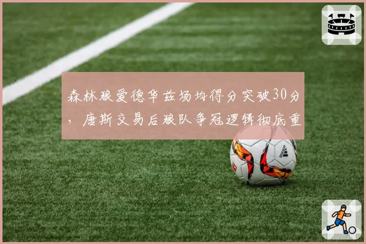 森林狼爱德华兹场均得分突破30分，唐斯交易后狼队争冠逻辑彻底重构