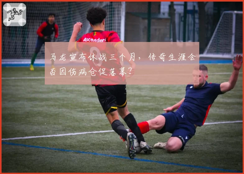 马龙宣布休战三个月，传奇生涯会否因伤病仓促落幕？