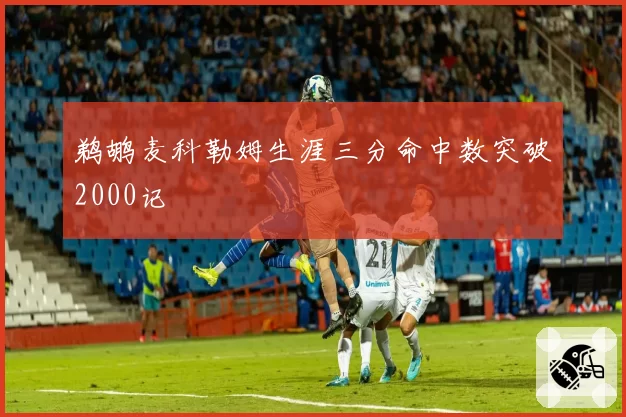鹈鹕麦科勒姆生涯三分命中数突破2000记