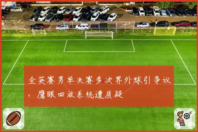 全英赛男单决赛多次界外球引争议,鹰眼回放系统遭质疑