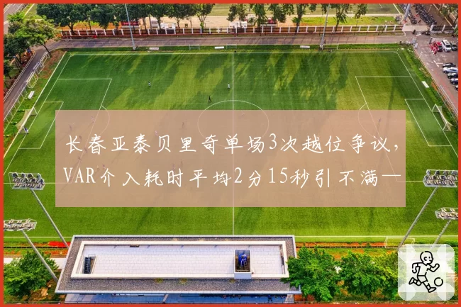 长春亚泰贝里奇单场3次越位争议，VAR介入耗时平均2分15秒引不满——类似换为：上海申花定位球得分率仅12%，新战术角球设计是否过于复杂导致效率低下？